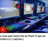 Thu mua quán Game Net tại Thanh Trì giá cao 0913651111