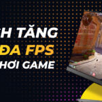 Cách tăng FPS game hiệu quả nhất: Tối ưu toàn diện từ phần cứng đến phần mềm cách tăng FPS game